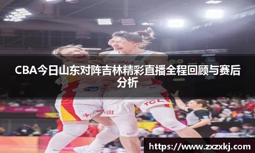 CBA今日山东对阵吉林精彩直播全程回顾与赛后分析