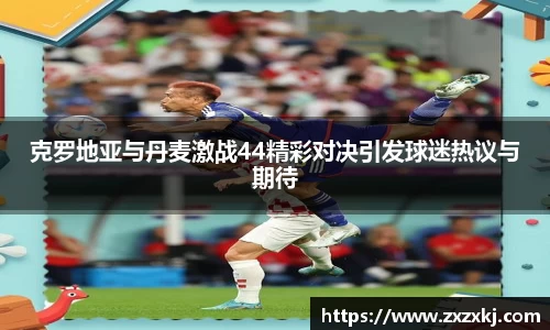 克罗地亚与丹麦激战44精彩对决引发球迷热议与期待