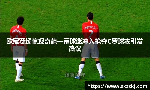欧冠赛场惊现奇葩一幕球迷冲入抢夺C罗球衣引发热议
