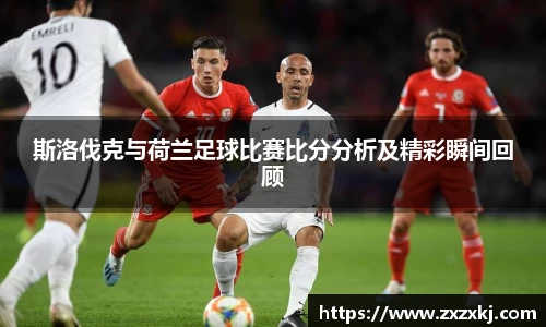 斯洛伐克与荷兰足球比赛比分分析及精彩瞬间回顾