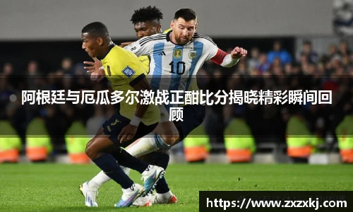 阿根廷与厄瓜多尔激战正酣比分揭晓精彩瞬间回顾