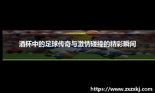 酒杯中的足球传奇与激情碰撞的精彩瞬间