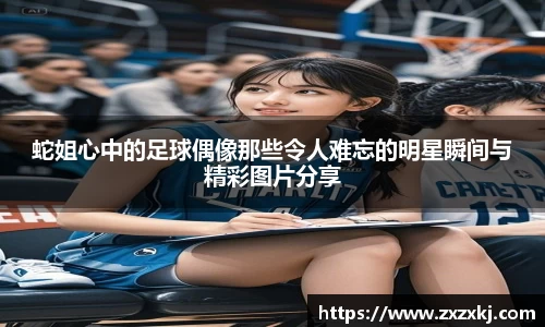 蛇姐心中的足球偶像那些令人难忘的明星瞬间与精彩图片分享