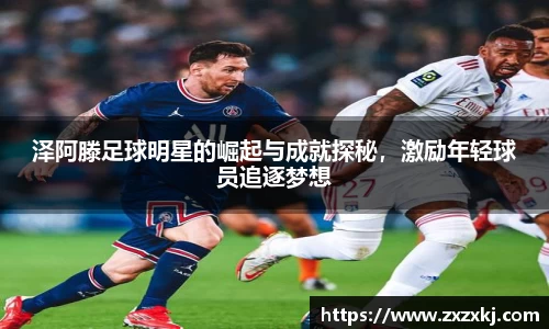 泽阿滕足球明星的崛起与成就探秘，激励年轻球员追逐梦想