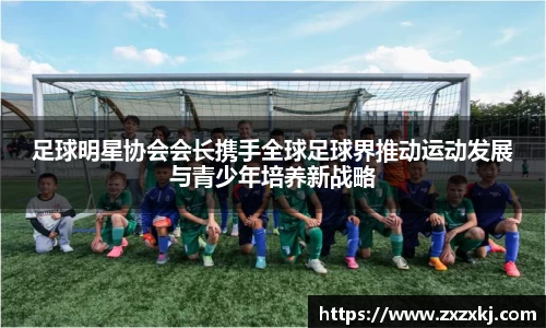 足球明星协会会长携手全球足球界推动运动发展与青少年培养新战略