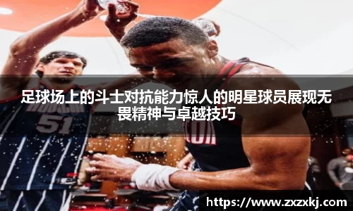 足球场上的斗士对抗能力惊人的明星球员展现无畏精神与卓越技巧